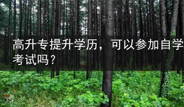 高升专提升学历，可以参加自学考试吗？