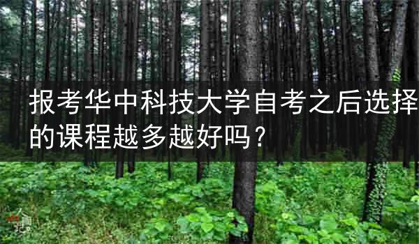 报考华中科技大学自考之后选择的课程越多越好吗？