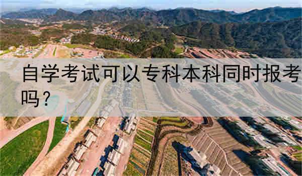 自学考试可以专科本科同时报考吗？