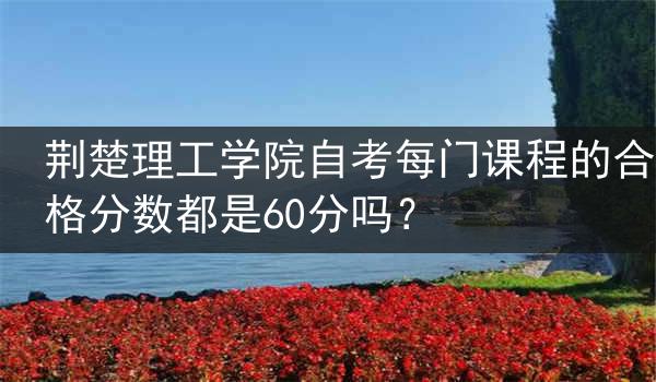 荆楚理工学院自考每门课程的合格分数都是60分吗？
