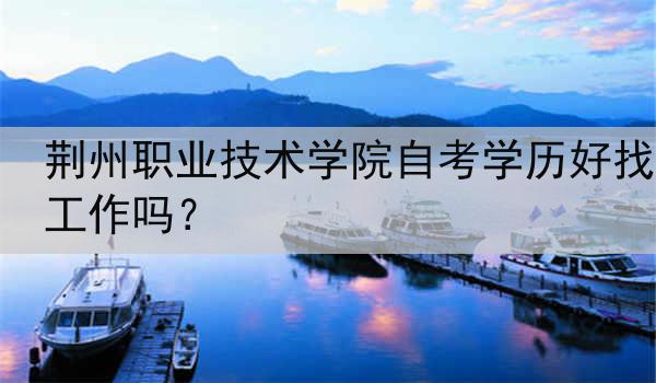 荆州职业技术学院自考学历好找工作吗？