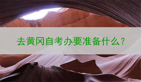 去黄冈自考办要准备什么？