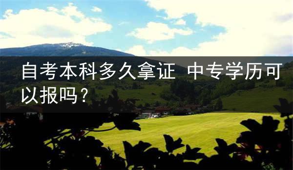 自考本科多久拿证 中专学历可以报吗？