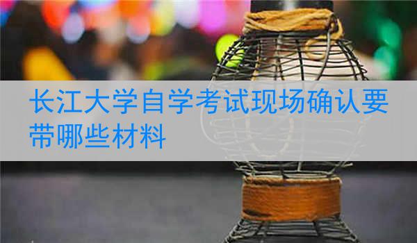 长江大学自学考试现场确认要带哪些材料