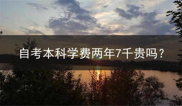 自考本科学费两年7千贵吗？