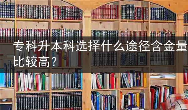专科升本科选择什么途径含金量比较高？