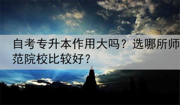 自考专升本作用大吗？选哪所师范院校比较好？