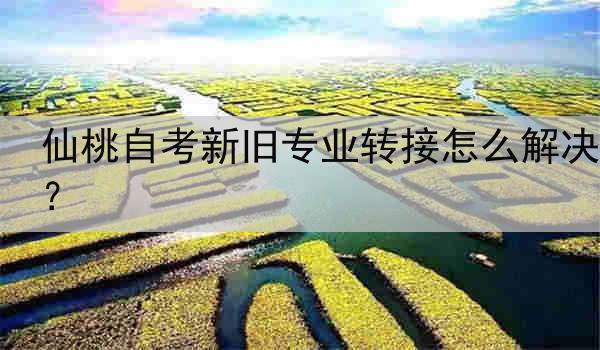 仙桃自考新旧专业转接怎么解决？