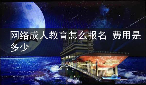 网络成人教育怎么报名 费用是多少