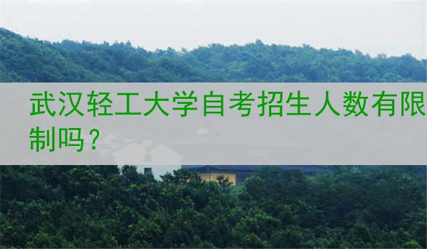 武汉轻工大学自考招生人数有限制吗？