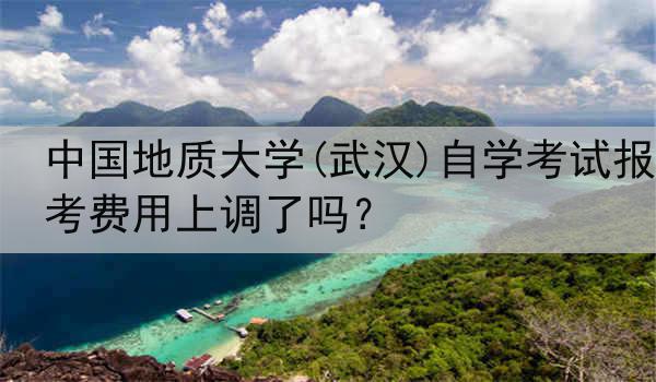 中国地质大学(武汉)自学考试报考费用上调了吗？