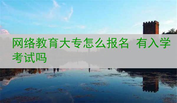 网络教育大专怎么报名 有入学考试吗