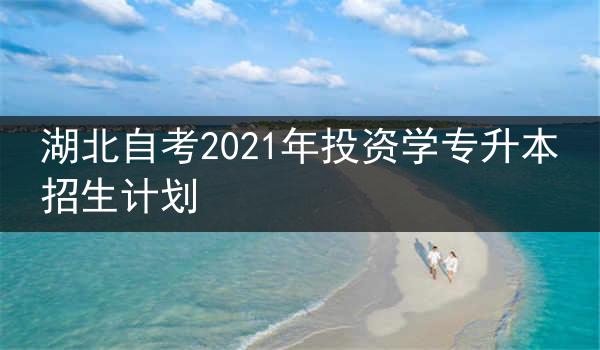 湖北自考2021年投资学专升本招生计划