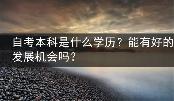 自考本科是什么学历？能有好的发展机会吗？