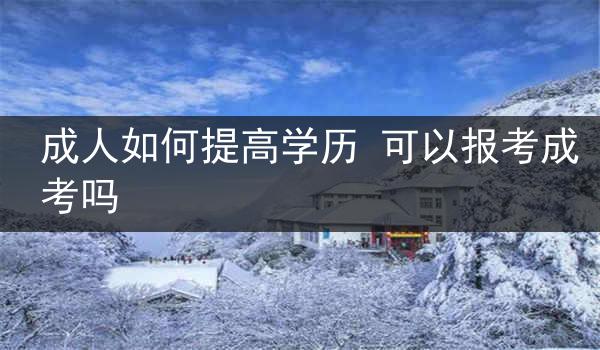 成人如何提高学历 可以报考成考吗
