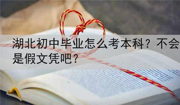 湖北初中毕业怎么考本科？不会是假文凭吧？