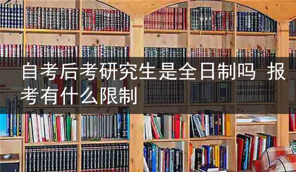 自考后考研究生是全日制吗 报考有什么限制