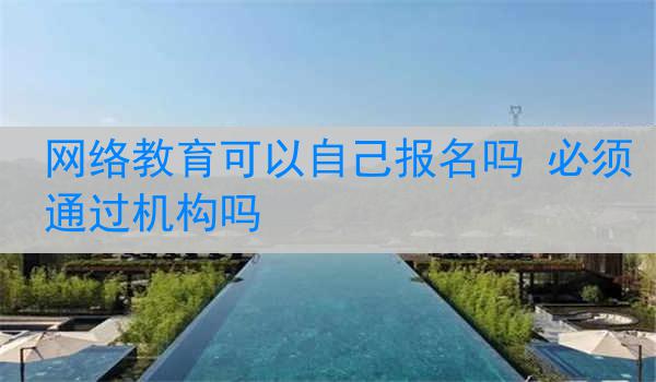网络教育可以自己报名吗 必须通过机构吗