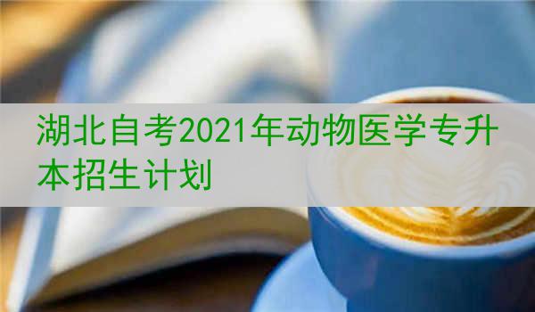 湖北自考2021年动物医学专升本招生计划