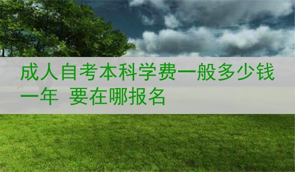 成人自考本科学费一般多少钱一年 要在哪报名