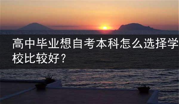 高中毕业想自考本科怎么选择学校比较好？