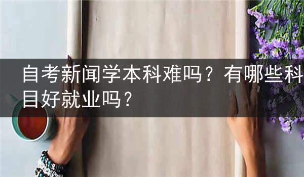 自考新闻学本科难吗？有哪些科目好就业吗？