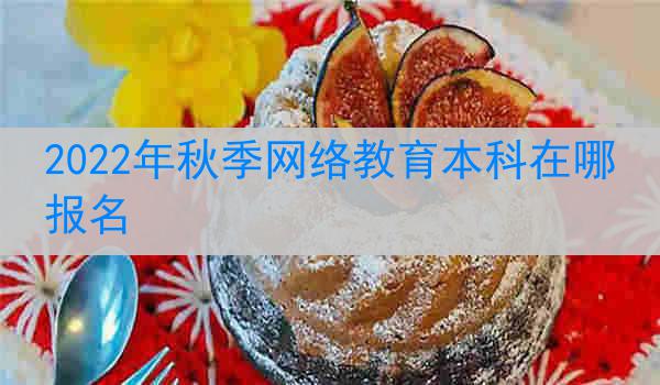 2022年秋季网络教育本科在哪报名