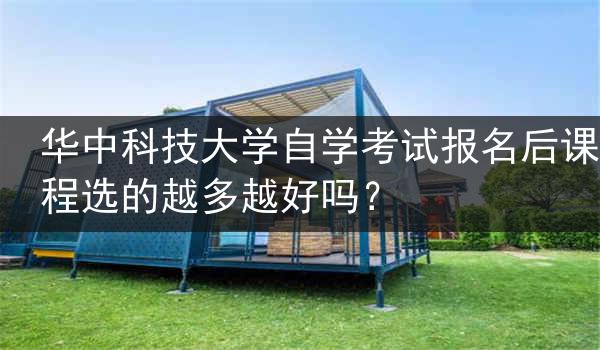 华中科技大学自学考试报名后课程选的越多越好吗？