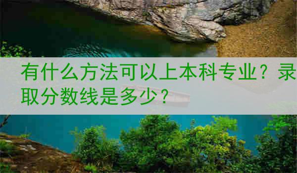 有什么方法可以上本科专业？录取分数线是多少？