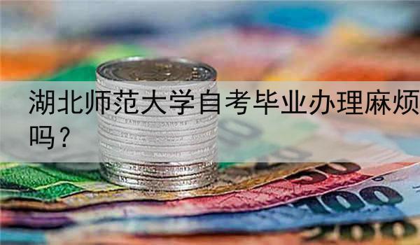 湖北师范大学自考毕业办理麻烦吗？