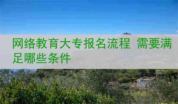 网络教育大专报名流程 需要满足哪些条件