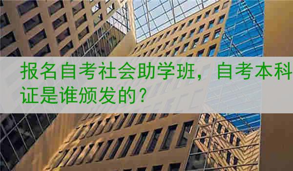 报名自考社会助学班，自考本科证是谁颁发的？