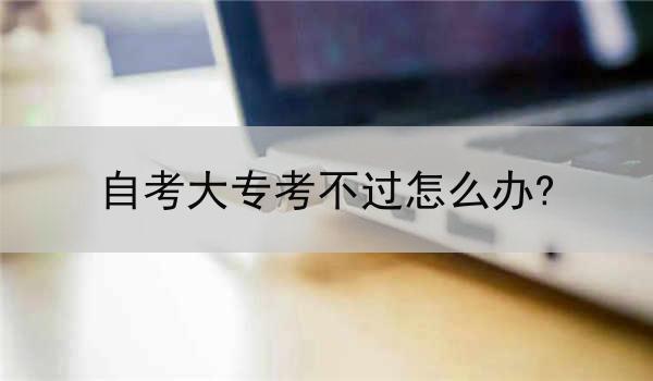 自考大专考不过怎么办?