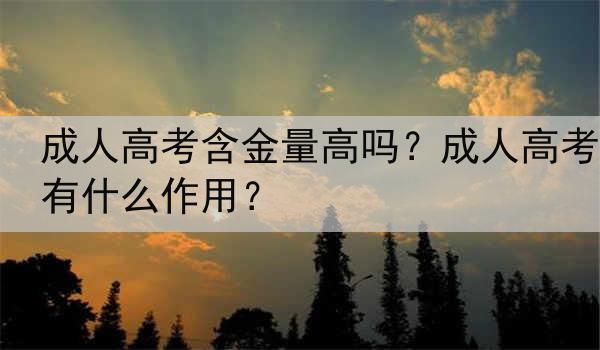 成人高考含金量高吗？成人高考有什么作用？