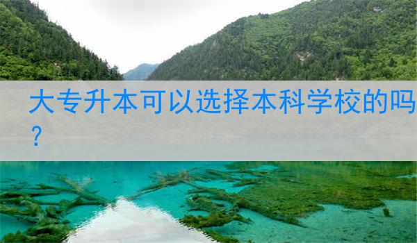大专升本可以选择本科学校的吗？
