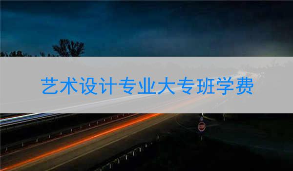 艺术设计专业大专班学费