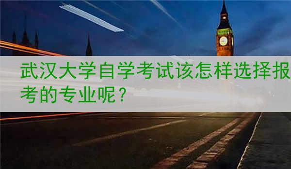 武汉大学自学考试该怎样选择报考的专业呢？