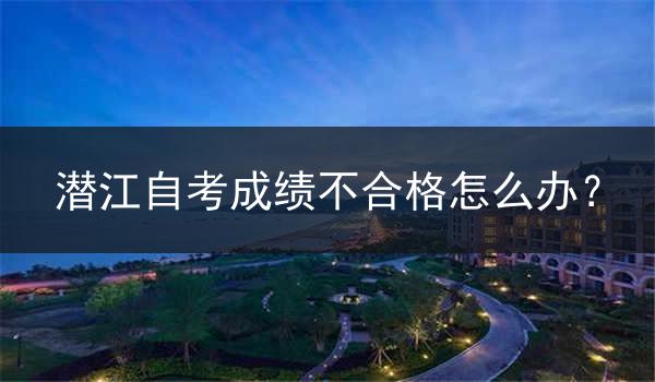 潜江自考成绩不合格怎么办？