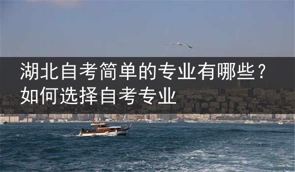 湖北自考简单的专业有哪些？如何选择自考专业