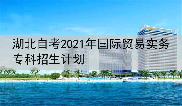 湖北自考2021年国际贸易实务专科招生计划