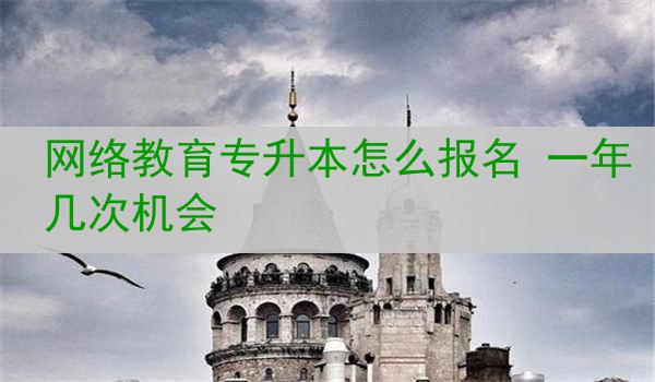 网络教育专升本怎么报名 一年几次机会