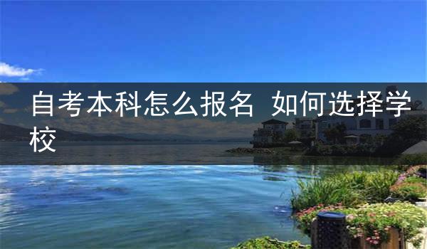 自考本科怎么报名 如何选择学校