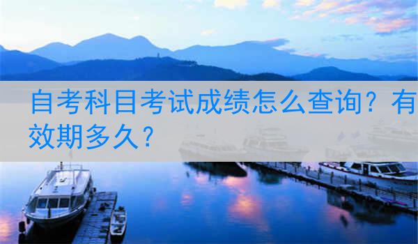 自考科目考试成绩怎么查询？有效期多久？