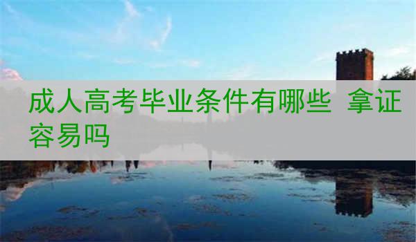 成人高考毕业条件有哪些 拿证容易吗
