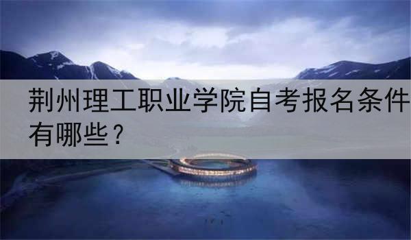 荆州理工职业学院自考报名条件有哪些？