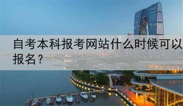 自考本科报考网站什么时候可以报名？