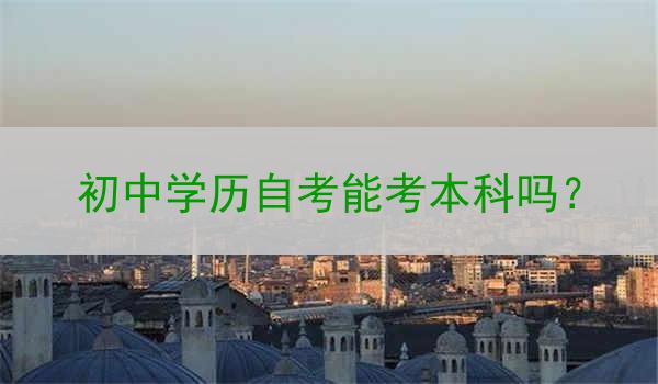 初中学历自考能考本科吗？