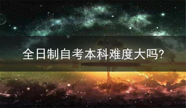 全日制自考本科难度大吗?
