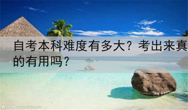 自考本科难度有多大？考出来真的有用吗？