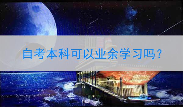 自考本科可以业余学习吗？